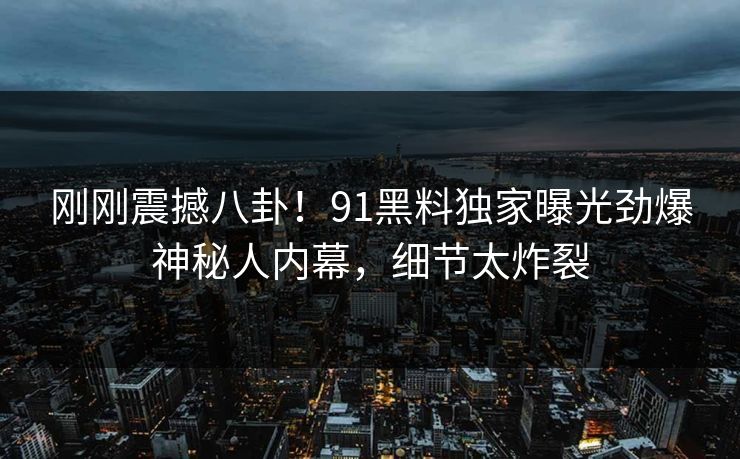 刚刚震撼八卦！91黑料独家曝光劲爆神秘人内幕，细节太炸裂  第1张