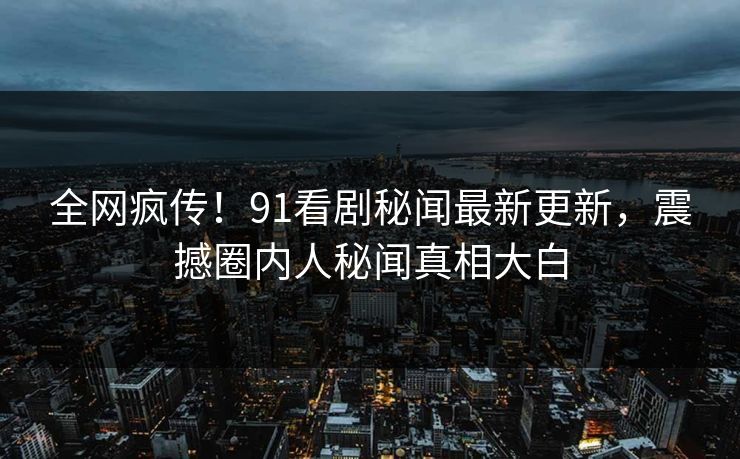 全网疯传！91看剧秘闻最新更新，震撼圈内人秘闻真相大白
