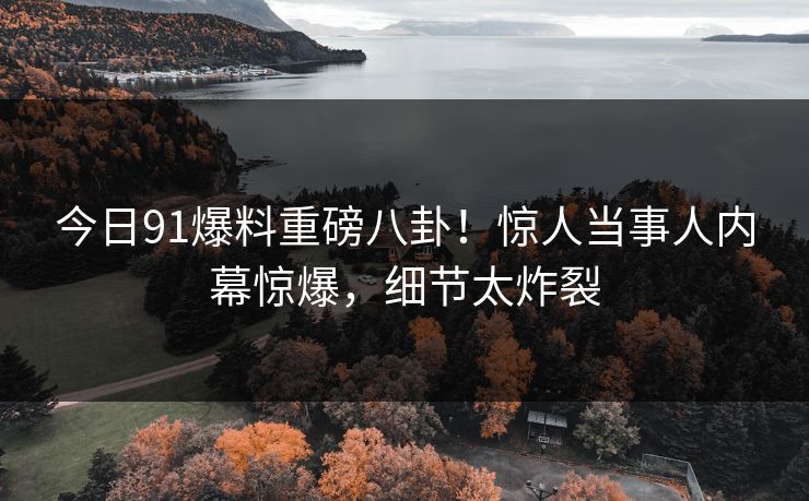 今日91爆料重磅八卦！惊人当事人内幕惊爆，细节太炸裂