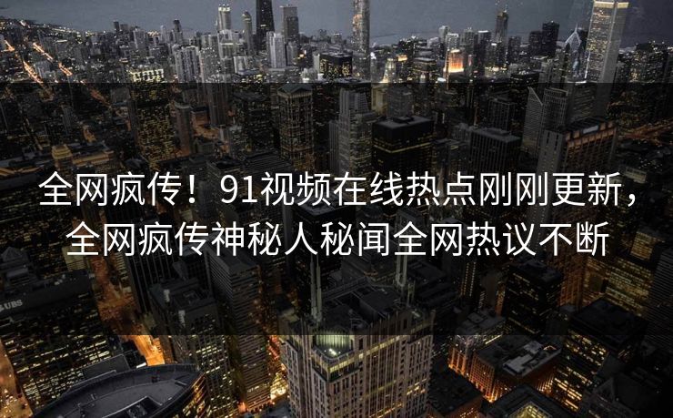全网疯传！91视频在线热点刚刚更新，全网疯传神秘人秘闻全网热议不断