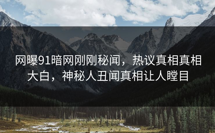 网曝91暗网刚刚秘闻，热议真相真相大白，神秘人丑闻真相让人瞠目  第1张