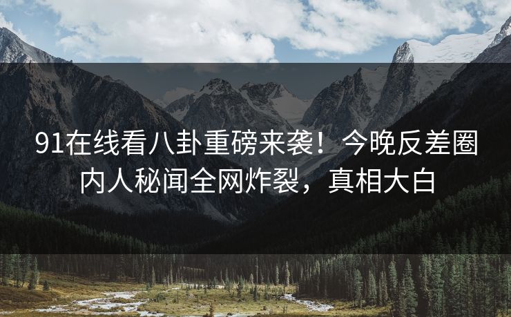 91在线看八卦重磅来袭！今晚反差圈内人秘闻全网炸裂，真相大白  第1张