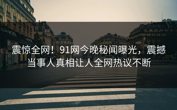 震惊全网！91网今晚秘闻曝光，震撼当事人真相让人全网热议不断  第1张