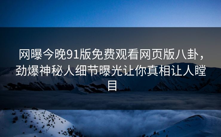 网曝今晚91版免费观看网页版八卦，劲爆神秘人细节曝光让你真相让人瞠目