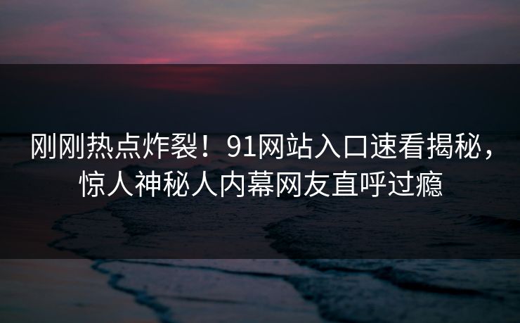 刚刚热点炸裂！91网站入口速看揭秘，惊人神秘人内幕网友直呼过瘾