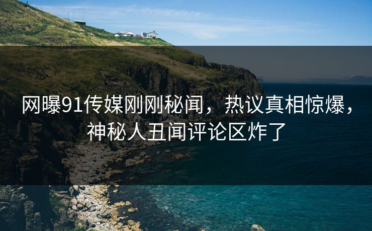 网曝91传媒刚刚秘闻，热议真相惊爆，神秘人丑闻评论区炸了  第1张