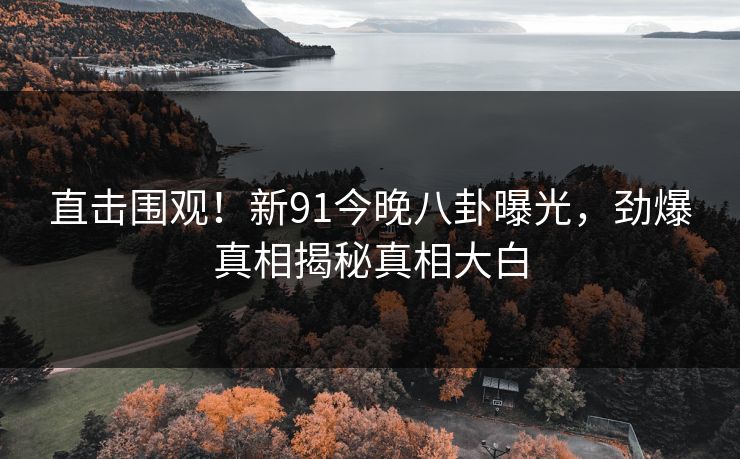 直击围观！新91今晚八卦曝光，劲爆真相揭秘真相大白  第1张