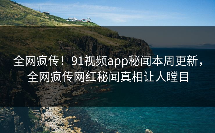 全网疯传！91视频app秘闻本周更新，全网疯传网红秘闻真相让人瞠目  第1张