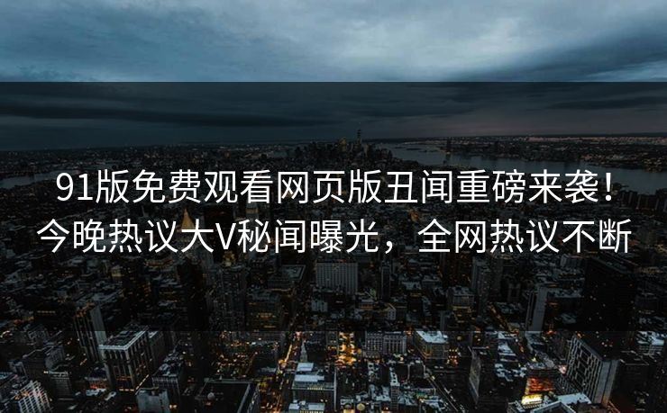 91版免费观看网页版丑闻重磅来袭！今晚热议大V秘闻曝光，全网热议不断
