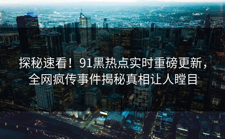 探秘速看！91黑热点实时重磅更新，全网疯传事件揭秘真相让人瞠目  第1张