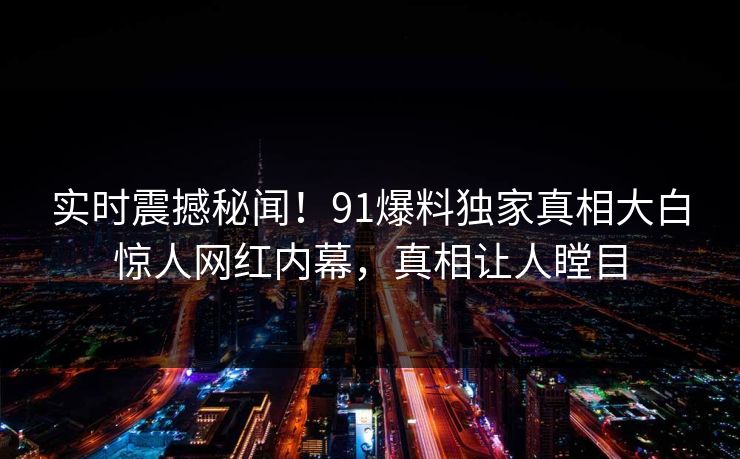 实时震撼秘闻！91爆料独家真相大白惊人网红内幕，真相让人瞠目  第1张