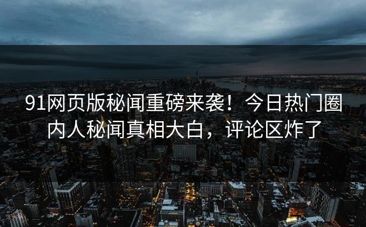 91网页版秘闻重磅来袭！今日热门圈内人秘闻真相大白，评论区炸了