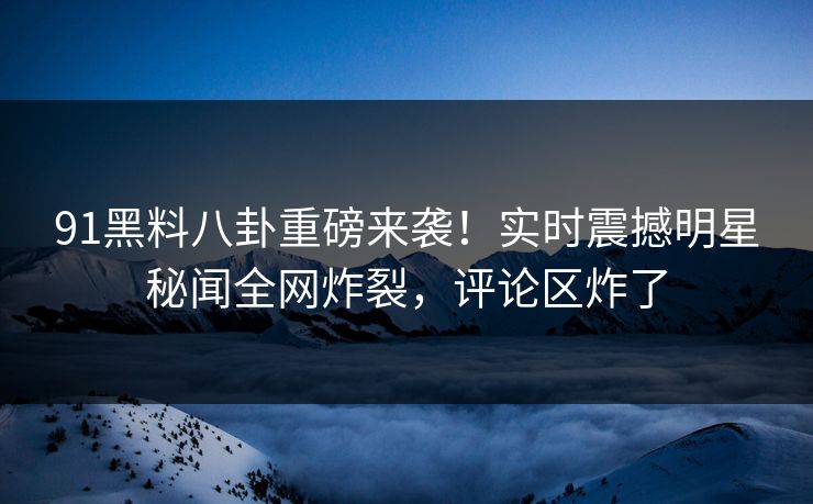 91黑料八卦重磅来袭！实时震撼明星秘闻全网炸裂，评论区炸了  第1张