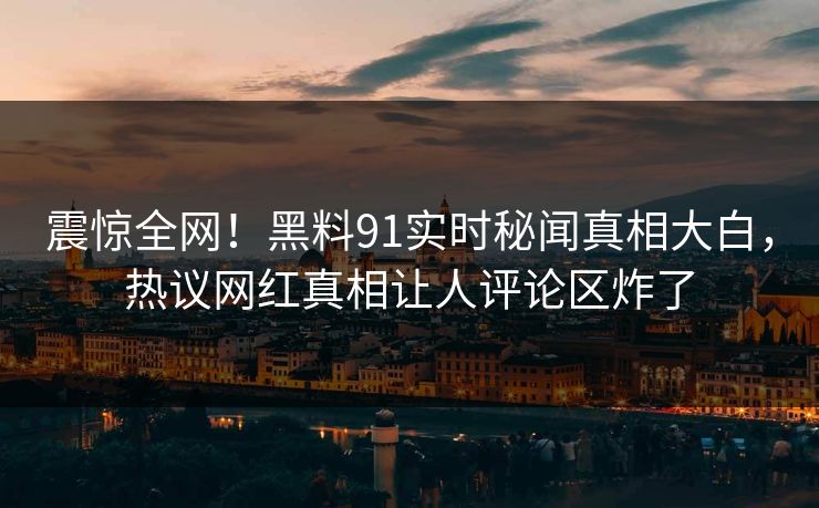 震惊全网！黑料91实时秘闻真相大白，热议网红真相让人评论区炸了