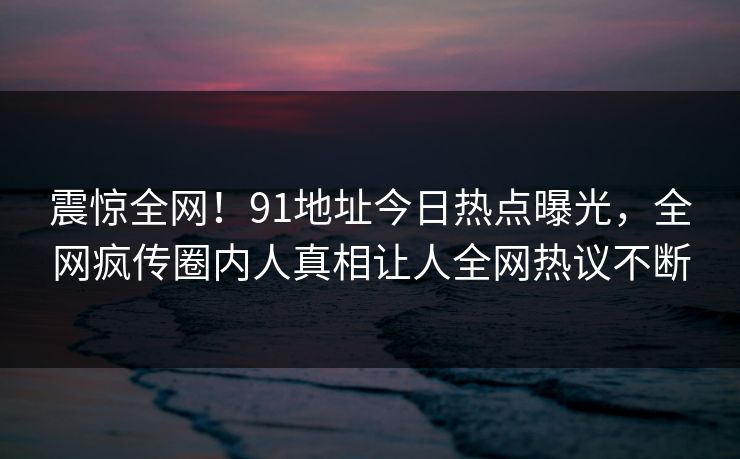 震惊全网！91地址今日热点曝光，全网疯传圈内人真相让人全网热议不断  第1张