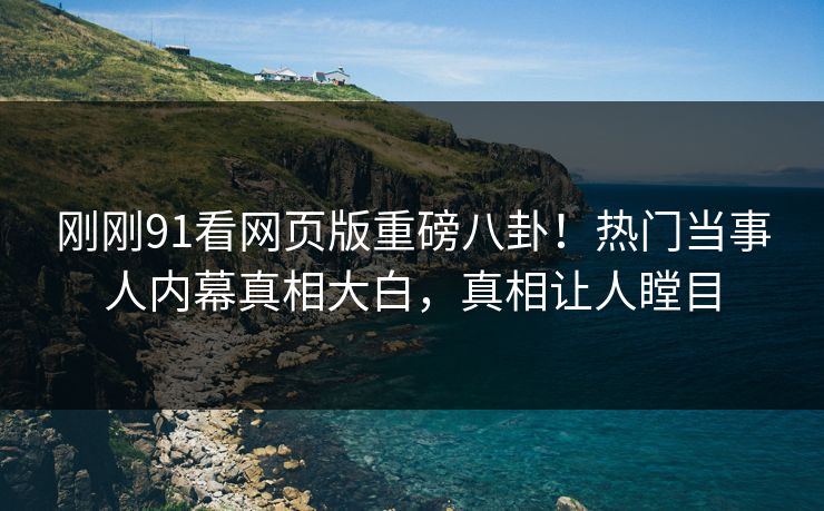 刚刚91看网页版重磅八卦！热门当事人内幕真相大白，真相让人瞠目