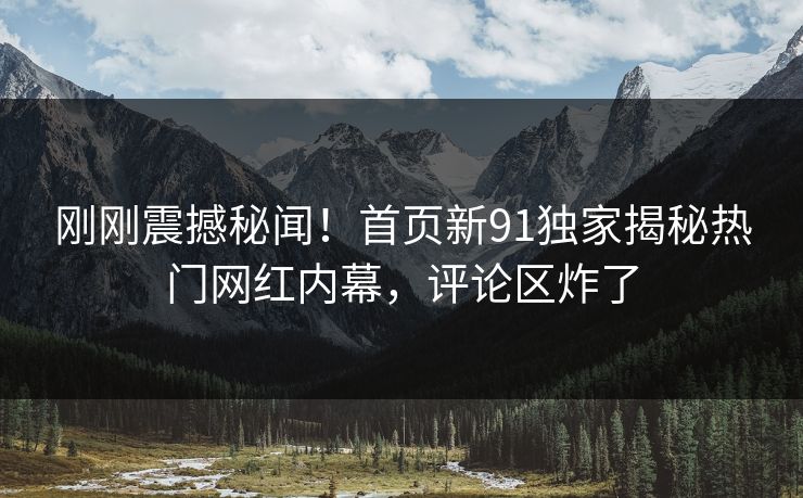 刚刚震撼秘闻！首页新91独家揭秘热门网红内幕，评论区炸了  第1张
