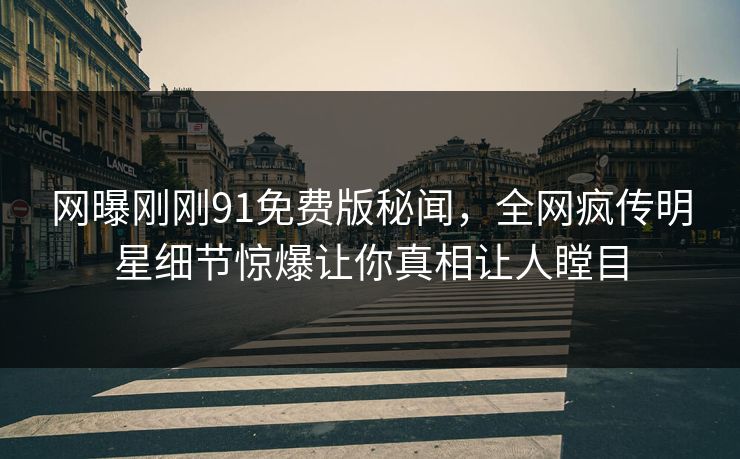 网曝刚刚91免费版秘闻，全网疯传明星细节惊爆让你真相让人瞠目