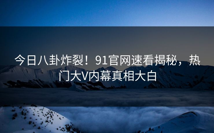 今日八卦炸裂！91官网速看揭秘，热门大V内幕真相大白