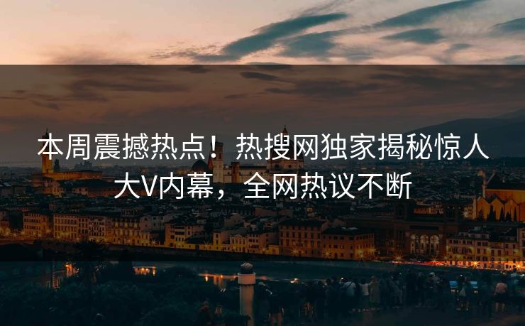 本周震撼热点！热搜网独家揭秘惊人大V内幕，全网热议不断  第1张