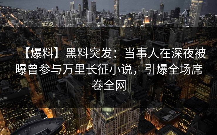 【爆料】黑料突发：当事人在深夜被曝曾参与万里长征小说，引爆全场席卷全网  第1张