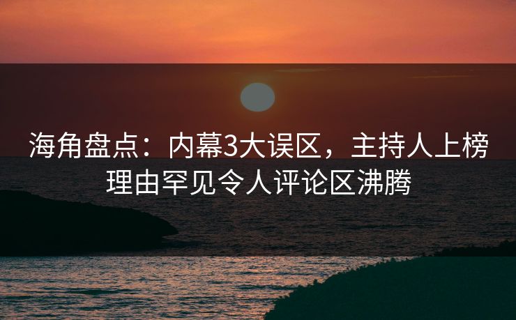 海角盘点：内幕3大误区，主持人上榜理由罕见令人评论区沸腾  第1张