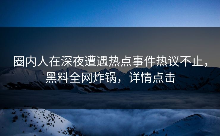 圈内人在深夜遭遇热点事件热议不止，黑料全网炸锅，详情点击  第1张