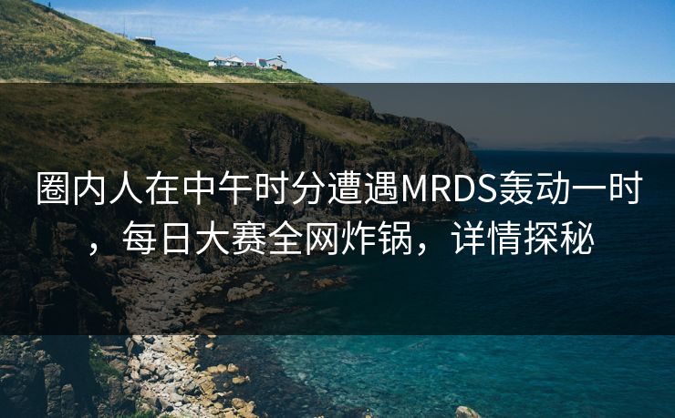 圈内人在中午时分遭遇MRDS轰动一时，每日大赛全网炸锅，详情探秘