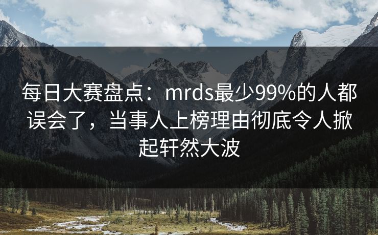 每日大赛盘点：mrds最少99%的人都误会了，当事人上榜理由彻底令人掀起轩然大波