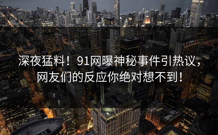 深夜猛料！91网曝神秘事件引热议，网友们的反应你绝对想不到！  第1张