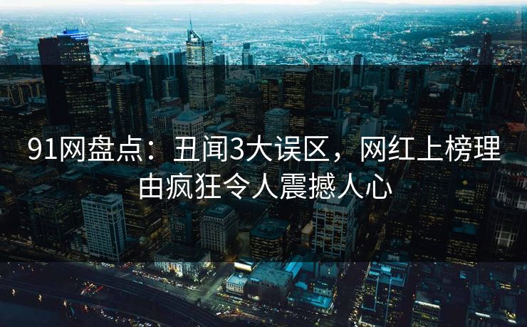 91网盘点：丑闻3大误区，网红上榜理由疯狂令人震撼人心  第1张