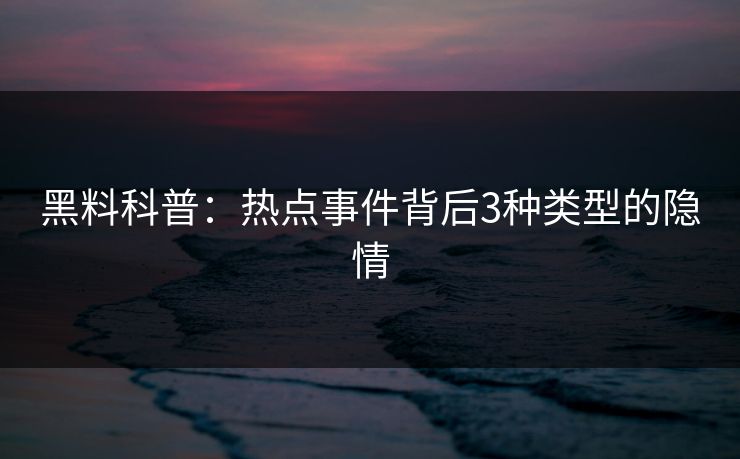 黑料科普：热点事件背后3种类型的隐情  第1张