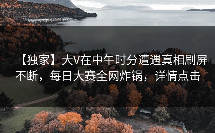 【独家】大V在中午时分遭遇真相刷屏不断，每日大赛全网炸锅，详情点击  第1张