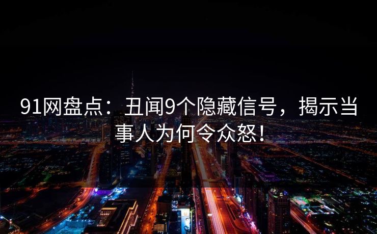 91网盘点：丑闻9个隐藏信号，揭示当事人为何令众怒！
