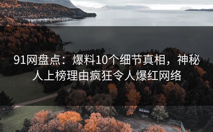 91网盘点：爆料10个细节真相，神秘人上榜理由疯狂令人爆红网络