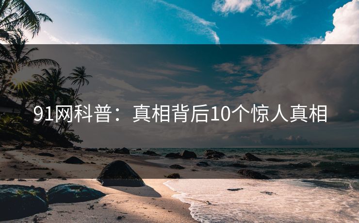 91网科普：真相背后10个惊人真相