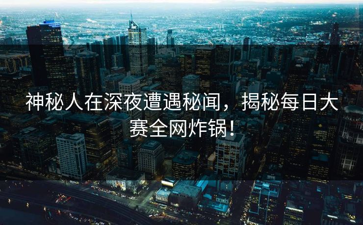 神秘人在深夜遭遇秘闻，揭秘每日大赛全网炸锅！