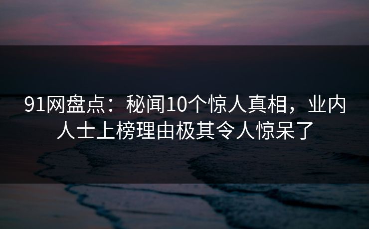 91网盘点：秘闻10个惊人真相，业内人士上榜理由极其令人惊呆了  第1张