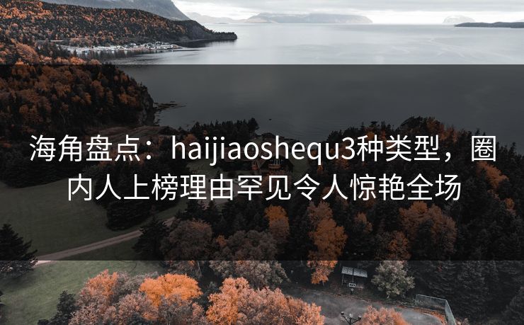 海角盘点：haijiaoshequ3种类型，圈内人上榜理由罕见令人惊艳全场  第1张