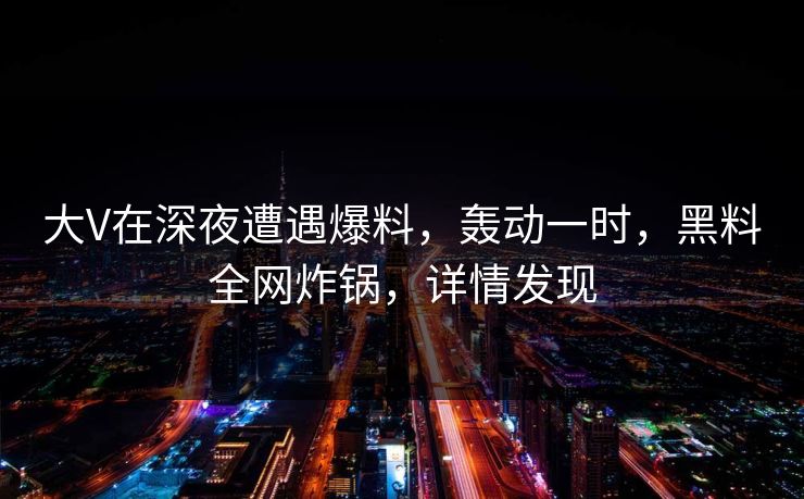 大V在深夜遭遇爆料，轰动一时，黑料全网炸锅，详情发现  第1张