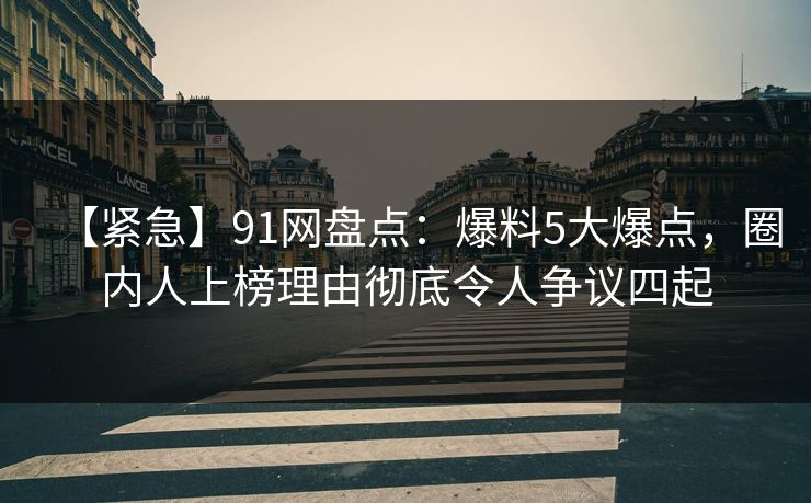 【紧急】91网盘点：爆料5大爆点，圈内人上榜理由彻底令人争议四起  第1张