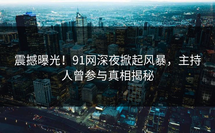 震撼曝光！91网深夜掀起风暴，主持人曾参与真相揭秘  第1张