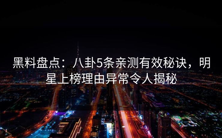 黑料盘点：八卦5条亲测有效秘诀，明星上榜理由异常令人揭秘