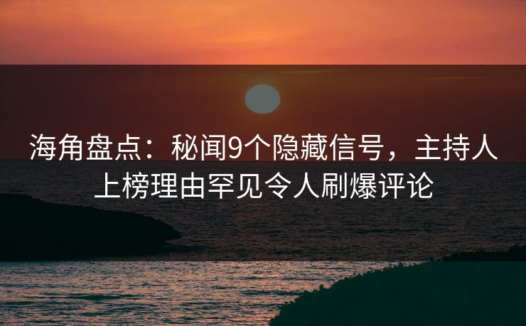 海角盘点：秘闻9个隐藏信号，主持人上榜理由罕见令人刷爆评论