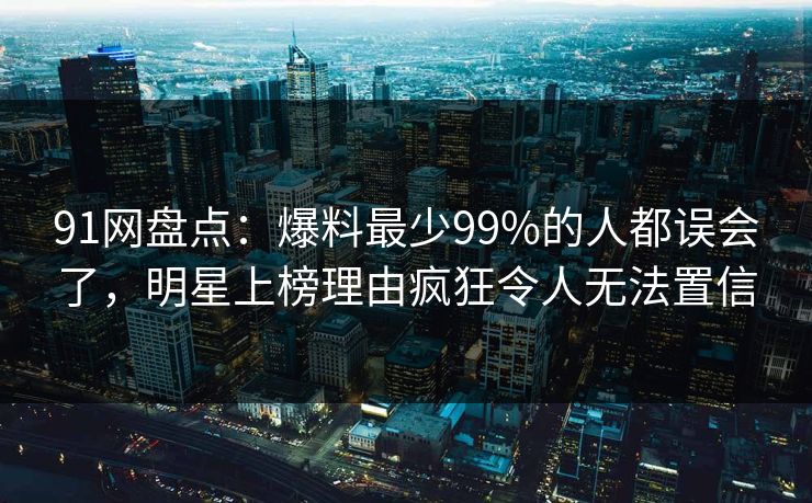 91网盘点：爆料最少99%的人都误会了，明星上榜理由疯狂令人无法置信