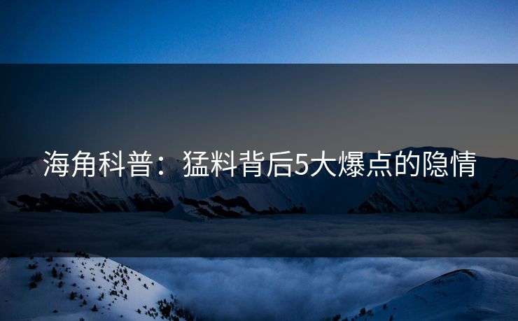 海角科普：猛料背后5大爆点的隐情