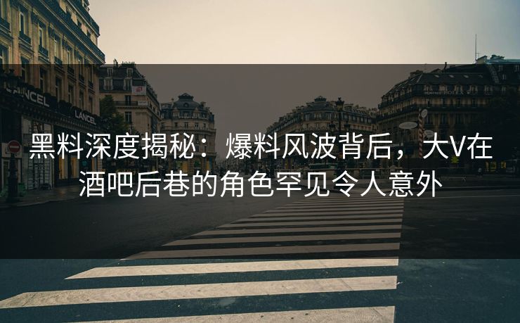 黑料深度揭秘：爆料风波背后，大V在酒吧后巷的角色罕见令人意外