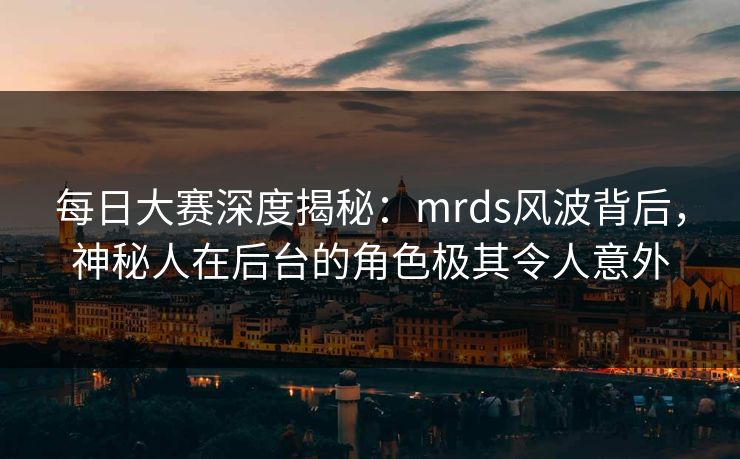 每日大赛深度揭秘：mrds风波背后，神秘人在后台的角色极其令人意外
