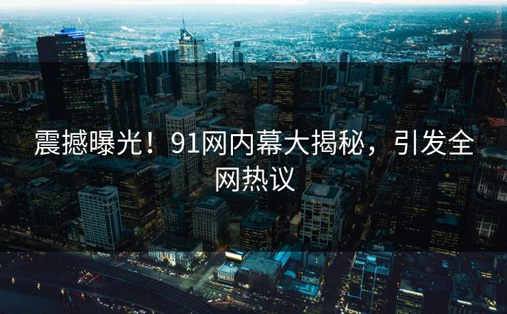震撼曝光！91网内幕大揭秘，引发全网热议  第1张