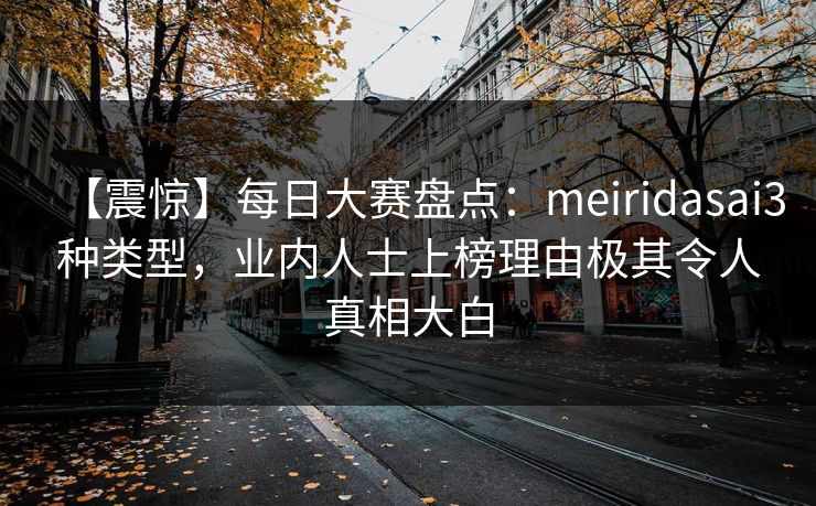 【震惊】每日大赛盘点：meiridasai3种类型，业内人士上榜理由极其令人真相大白  第1张